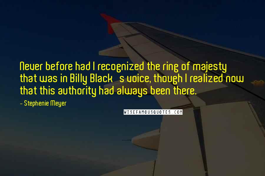 Stephenie Meyer Quotes: Never before had I recognized the ring of majesty that was in Billy Black's voice, though I realized now that this authority had always been there.