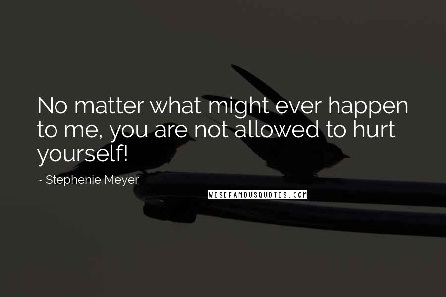 Stephenie Meyer Quotes: No matter what might ever happen to me, you are not allowed to hurt yourself!