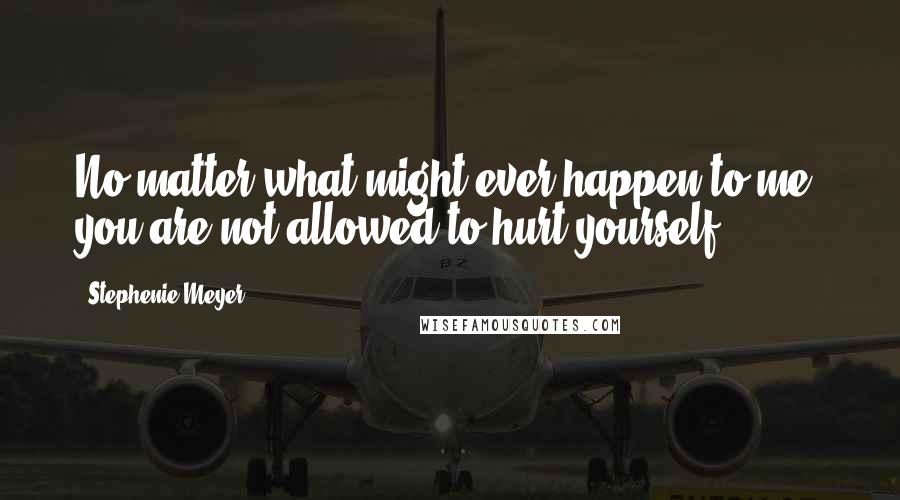 Stephenie Meyer Quotes: No matter what might ever happen to me, you are not allowed to hurt yourself!