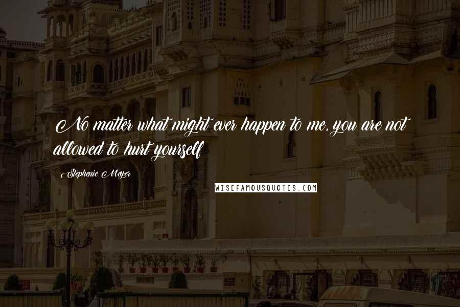Stephenie Meyer Quotes: No matter what might ever happen to me, you are not allowed to hurt yourself!