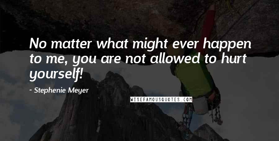 Stephenie Meyer Quotes: No matter what might ever happen to me, you are not allowed to hurt yourself!
