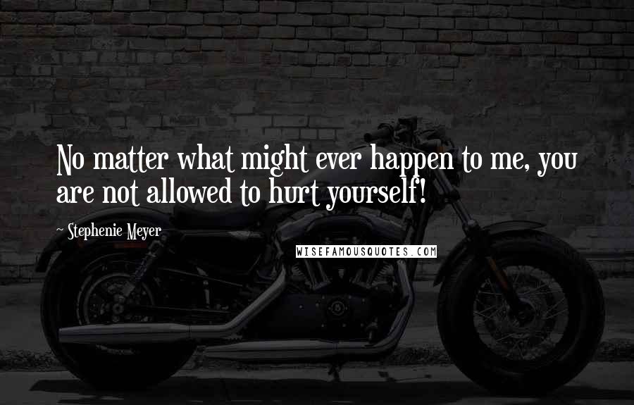 Stephenie Meyer Quotes: No matter what might ever happen to me, you are not allowed to hurt yourself!