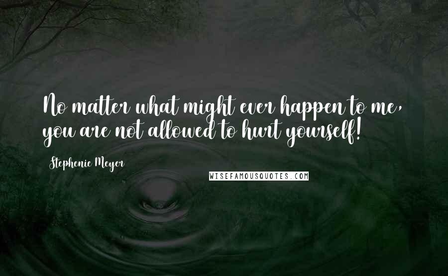 Stephenie Meyer Quotes: No matter what might ever happen to me, you are not allowed to hurt yourself!