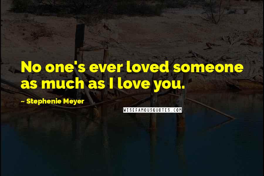 Stephenie Meyer Quotes: No one's ever loved someone as much as I love you.