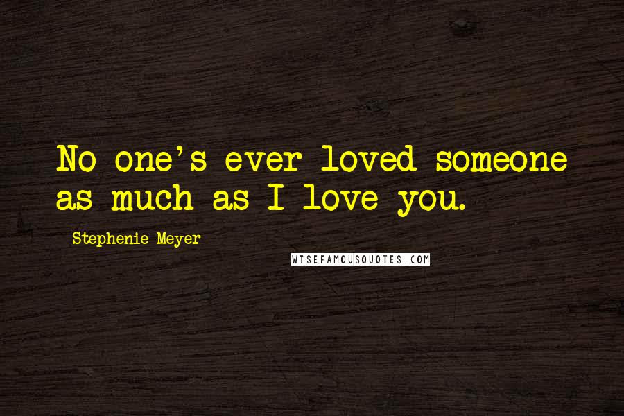 Stephenie Meyer Quotes: No one's ever loved someone as much as I love you.