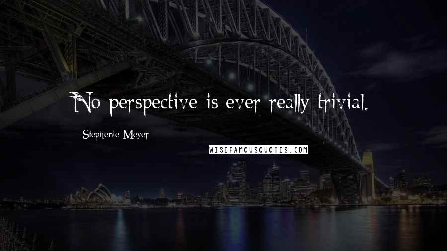 Stephenie Meyer Quotes: No perspective is ever really trivial.