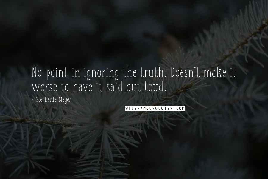 Stephenie Meyer Quotes: No point in ignoring the truth. Doesn't make it worse to have it said out loud.