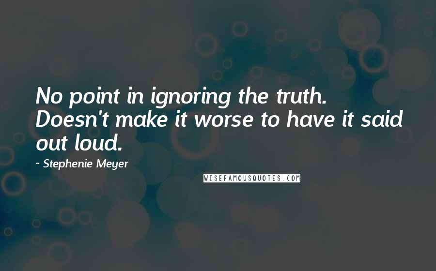 Stephenie Meyer Quotes: No point in ignoring the truth. Doesn't make it worse to have it said out loud.