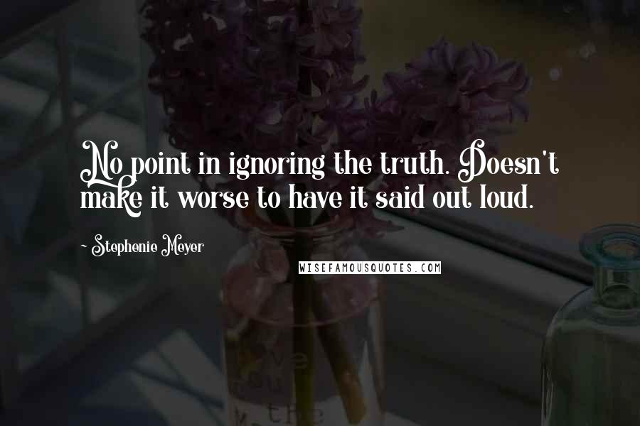 Stephenie Meyer Quotes: No point in ignoring the truth. Doesn't make it worse to have it said out loud.