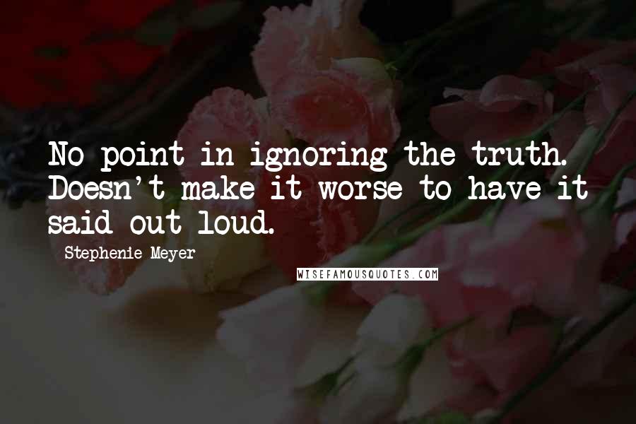 Stephenie Meyer Quotes: No point in ignoring the truth. Doesn't make it worse to have it said out loud.