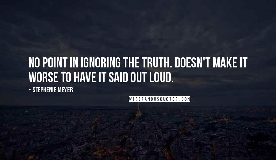 Stephenie Meyer Quotes: No point in ignoring the truth. Doesn't make it worse to have it said out loud.