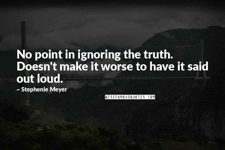 Stephenie Meyer Quotes: No point in ignoring the truth. Doesn't make it worse to have it said out loud.