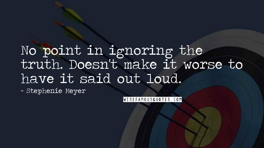 Stephenie Meyer Quotes: No point in ignoring the truth. Doesn't make it worse to have it said out loud.