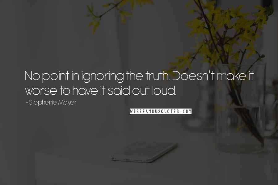 Stephenie Meyer Quotes: No point in ignoring the truth. Doesn't make it worse to have it said out loud.