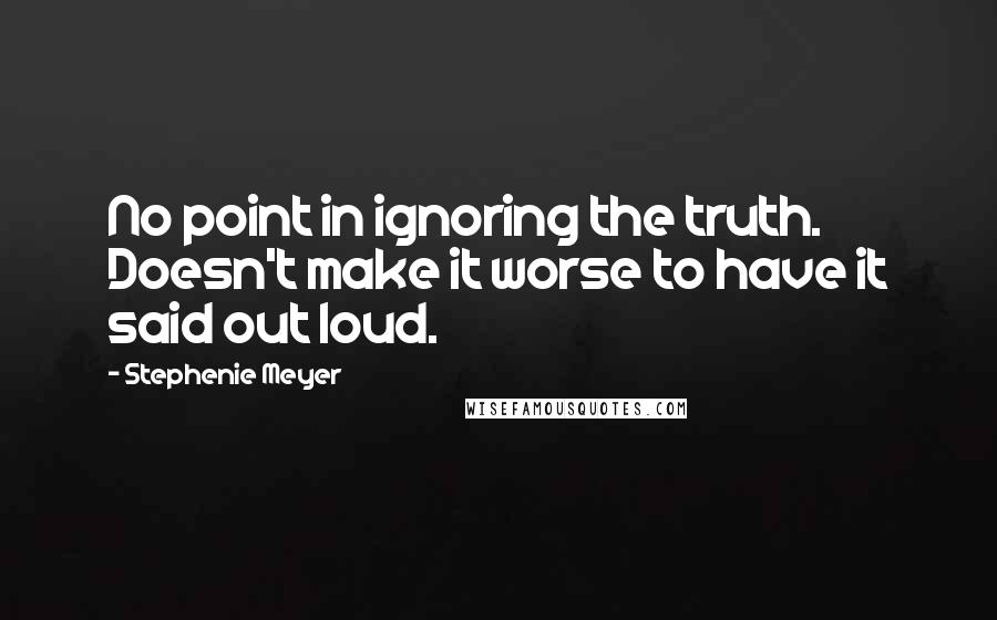 Stephenie Meyer Quotes: No point in ignoring the truth. Doesn't make it worse to have it said out loud.