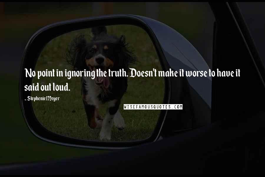 Stephenie Meyer Quotes: No point in ignoring the truth. Doesn't make it worse to have it said out loud.