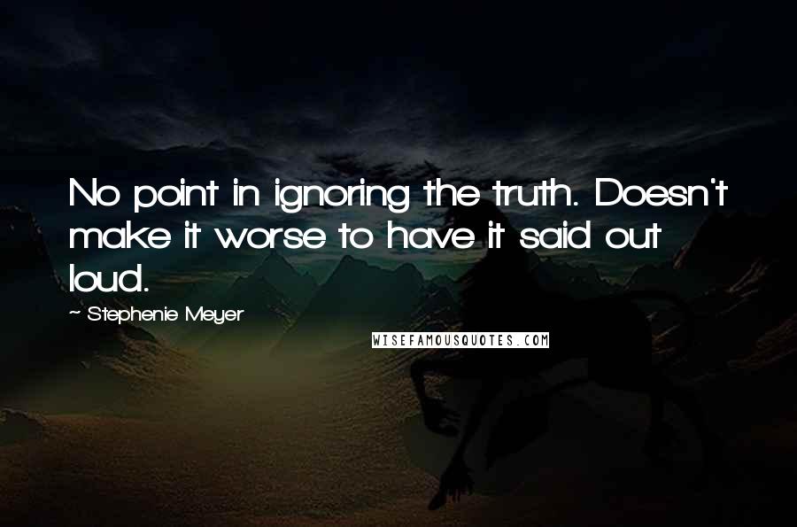 Stephenie Meyer Quotes: No point in ignoring the truth. Doesn't make it worse to have it said out loud.