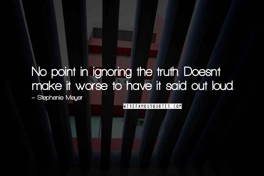 Stephenie Meyer Quotes: No point in ignoring the truth. Doesn't make it worse to have it said out loud.