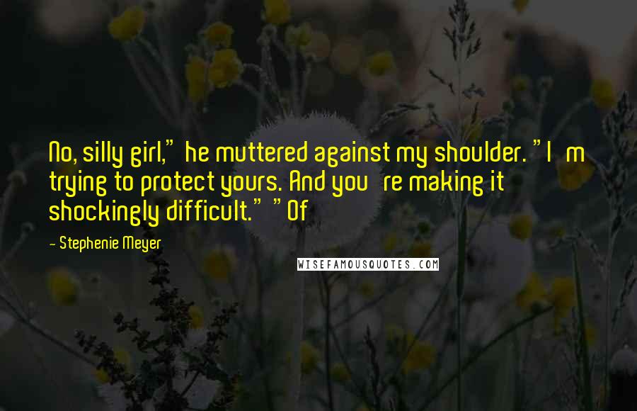 Stephenie Meyer Quotes: No, silly girl," he muttered against my shoulder. "I'm trying to protect yours. And you're making it shockingly difficult." "Of