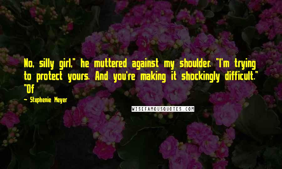 Stephenie Meyer Quotes: No, silly girl," he muttered against my shoulder. "I'm trying to protect yours. And you're making it shockingly difficult." "Of