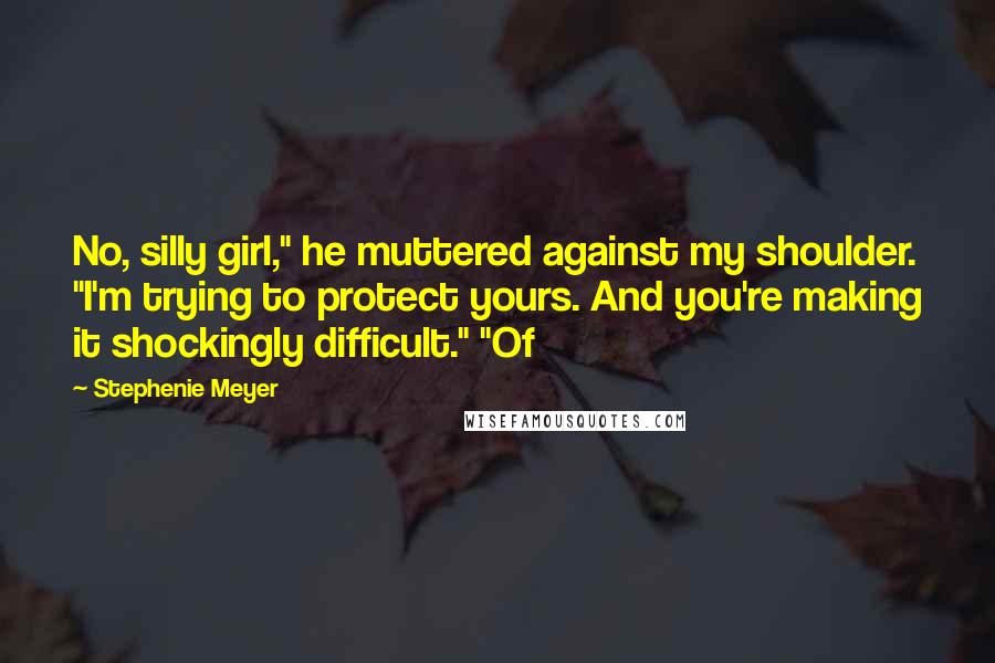 Stephenie Meyer Quotes: No, silly girl," he muttered against my shoulder. "I'm trying to protect yours. And you're making it shockingly difficult." "Of