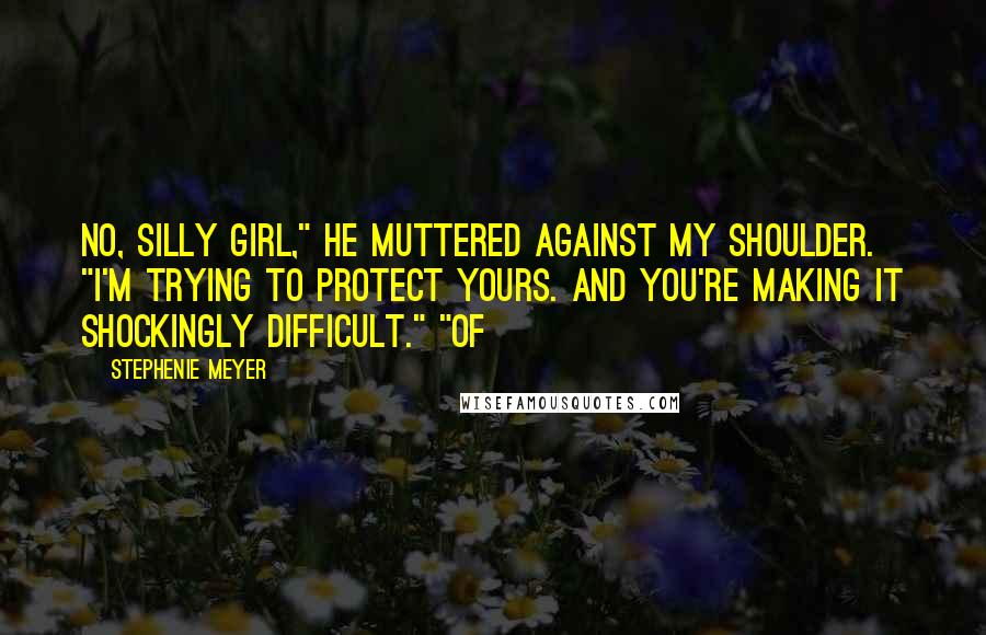 Stephenie Meyer Quotes: No, silly girl," he muttered against my shoulder. "I'm trying to protect yours. And you're making it shockingly difficult." "Of