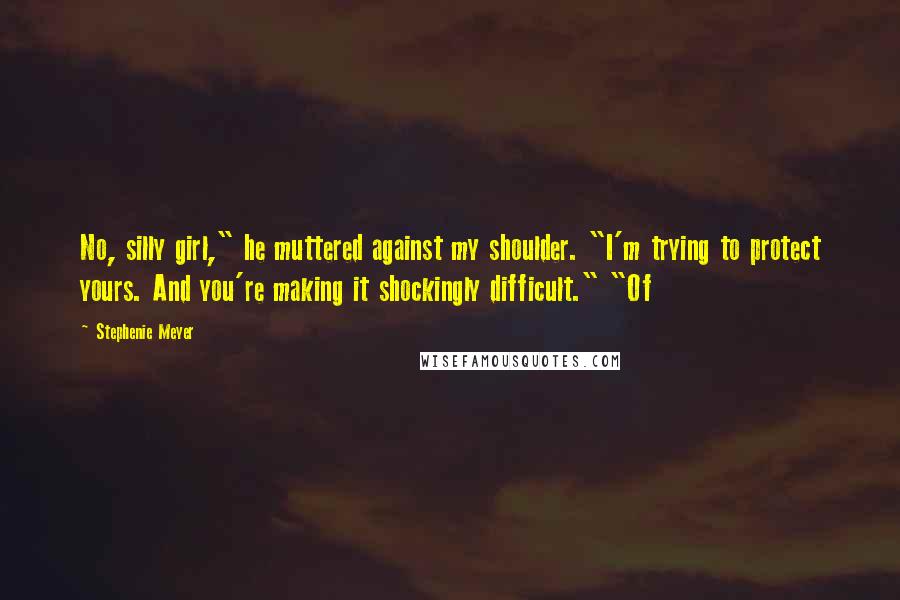 Stephenie Meyer Quotes: No, silly girl," he muttered against my shoulder. "I'm trying to protect yours. And you're making it shockingly difficult." "Of