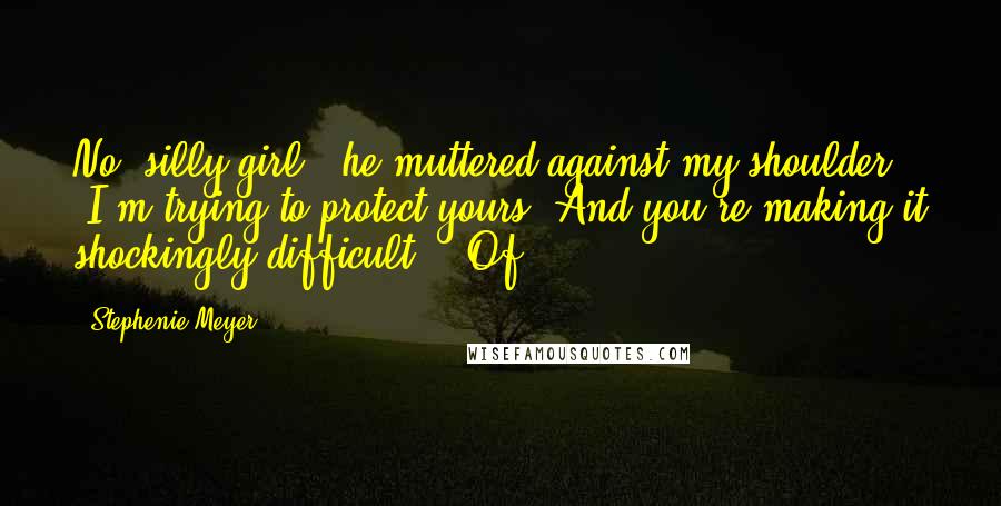 Stephenie Meyer Quotes: No, silly girl," he muttered against my shoulder. "I'm trying to protect yours. And you're making it shockingly difficult." "Of