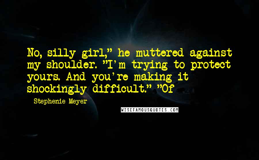 Stephenie Meyer Quotes: No, silly girl," he muttered against my shoulder. "I'm trying to protect yours. And you're making it shockingly difficult." "Of