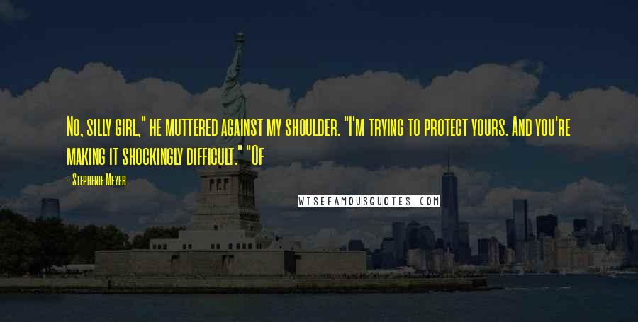 Stephenie Meyer Quotes: No, silly girl," he muttered against my shoulder. "I'm trying to protect yours. And you're making it shockingly difficult." "Of