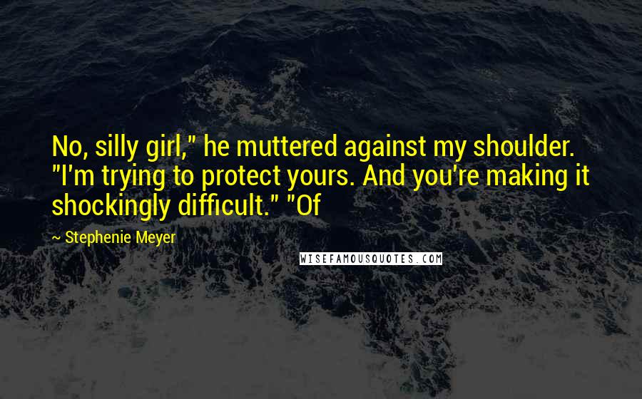 Stephenie Meyer Quotes: No, silly girl," he muttered against my shoulder. "I'm trying to protect yours. And you're making it shockingly difficult." "Of