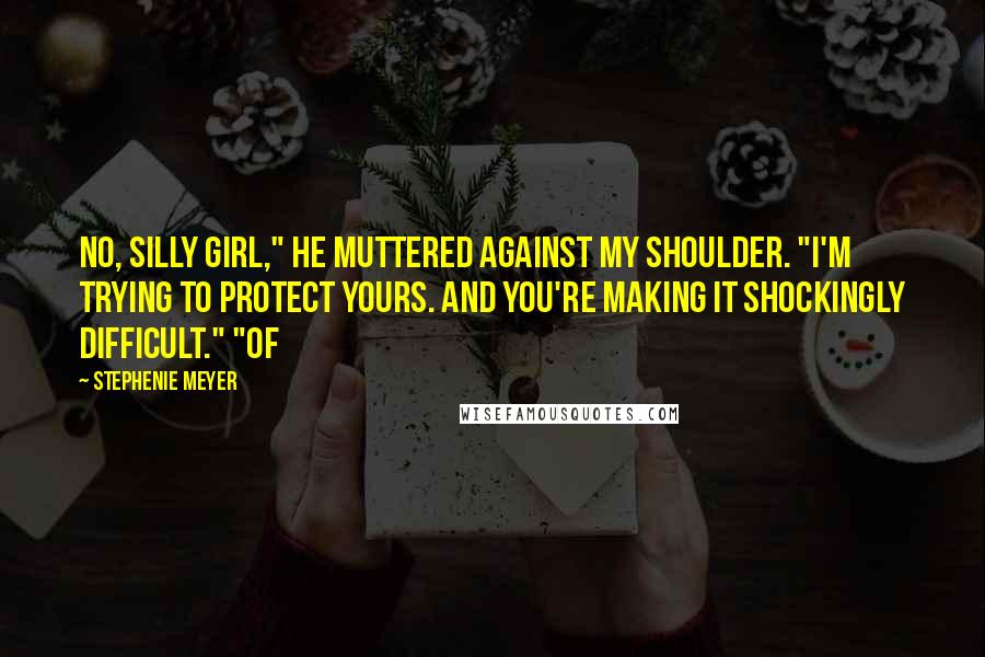 Stephenie Meyer Quotes: No, silly girl," he muttered against my shoulder. "I'm trying to protect yours. And you're making it shockingly difficult." "Of