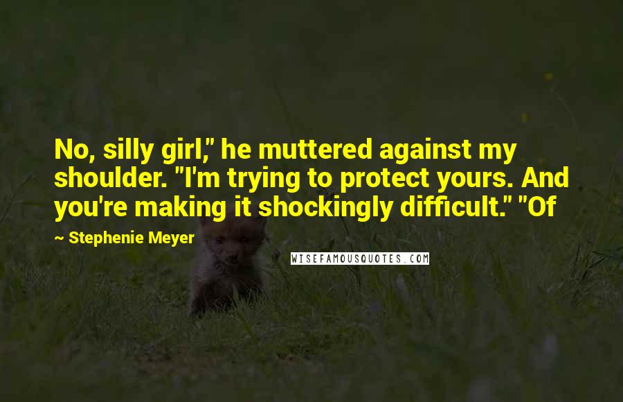 Stephenie Meyer Quotes: No, silly girl," he muttered against my shoulder. "I'm trying to protect yours. And you're making it shockingly difficult." "Of