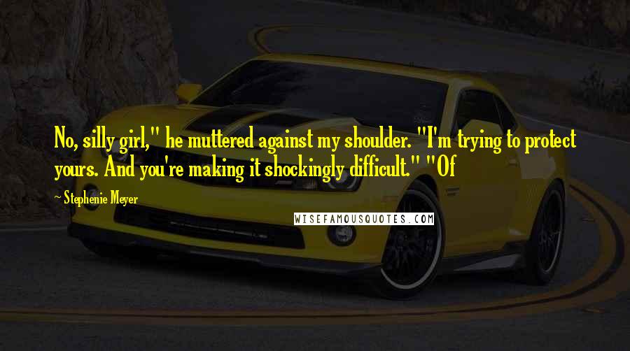 Stephenie Meyer Quotes: No, silly girl," he muttered against my shoulder. "I'm trying to protect yours. And you're making it shockingly difficult." "Of