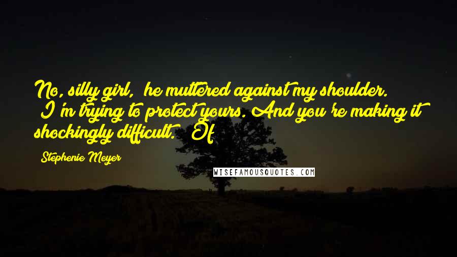 Stephenie Meyer Quotes: No, silly girl," he muttered against my shoulder. "I'm trying to protect yours. And you're making it shockingly difficult." "Of