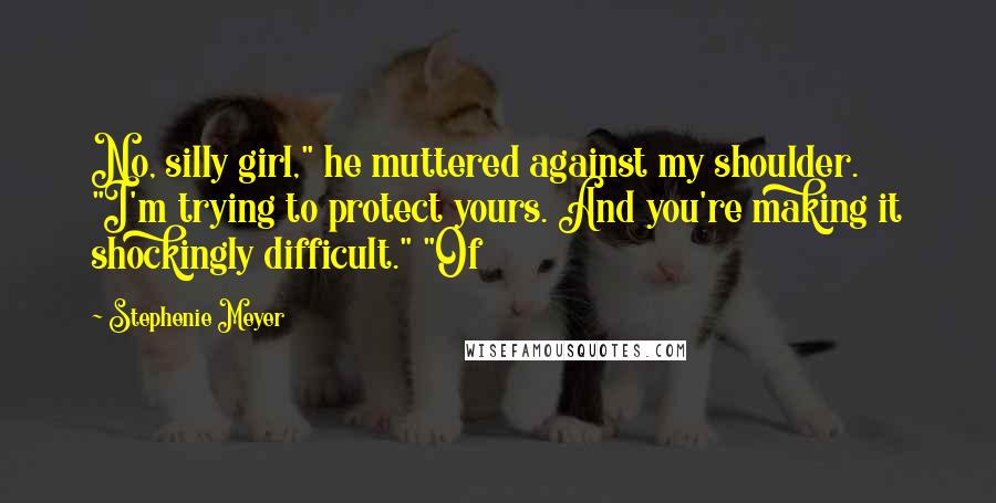 Stephenie Meyer Quotes: No, silly girl," he muttered against my shoulder. "I'm trying to protect yours. And you're making it shockingly difficult." "Of