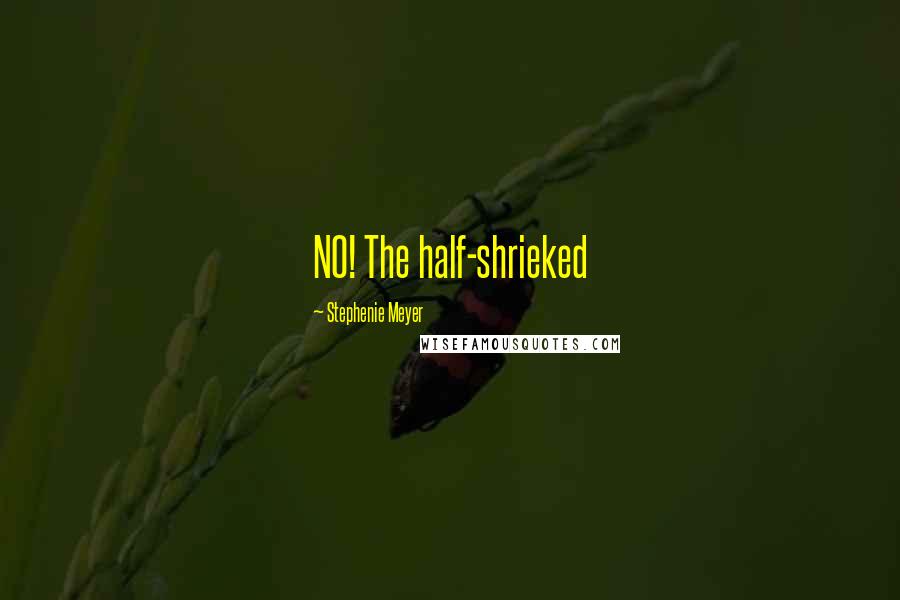 Stephenie Meyer Quotes: NO! The half-shrieked