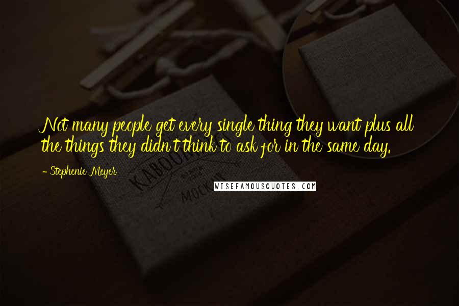 Stephenie Meyer Quotes: Not many people get every single thing they want plus all the things they didn't think to ask for in the same day.