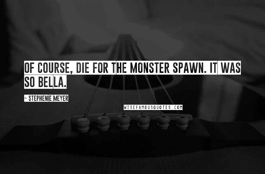 Stephenie Meyer Quotes: Of course, die for the monster spawn. It was so Bella.