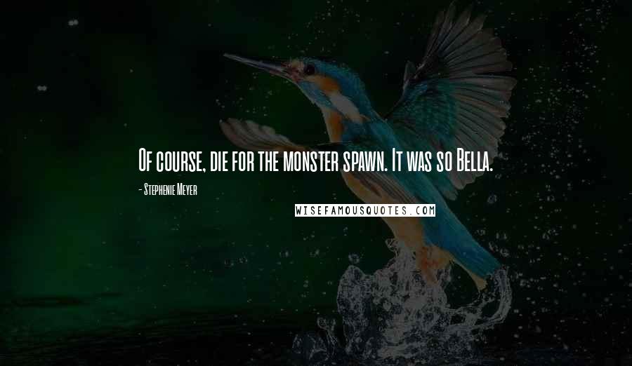 Stephenie Meyer Quotes: Of course, die for the monster spawn. It was so Bella.