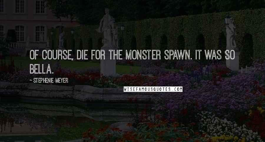 Stephenie Meyer Quotes: Of course, die for the monster spawn. It was so Bella.