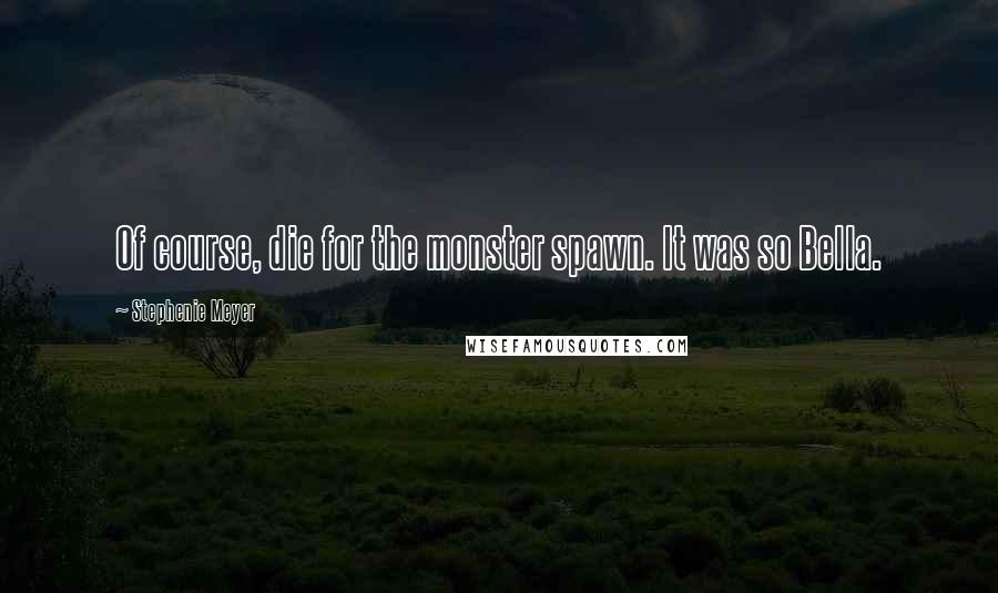 Stephenie Meyer Quotes: Of course, die for the monster spawn. It was so Bella.