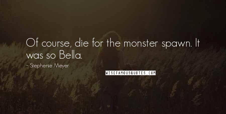 Stephenie Meyer Quotes: Of course, die for the monster spawn. It was so Bella.