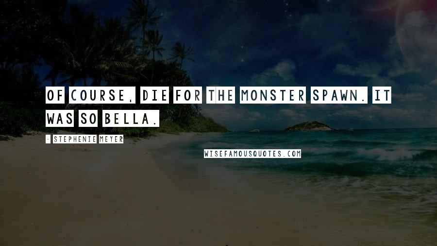 Stephenie Meyer Quotes: Of course, die for the monster spawn. It was so Bella.