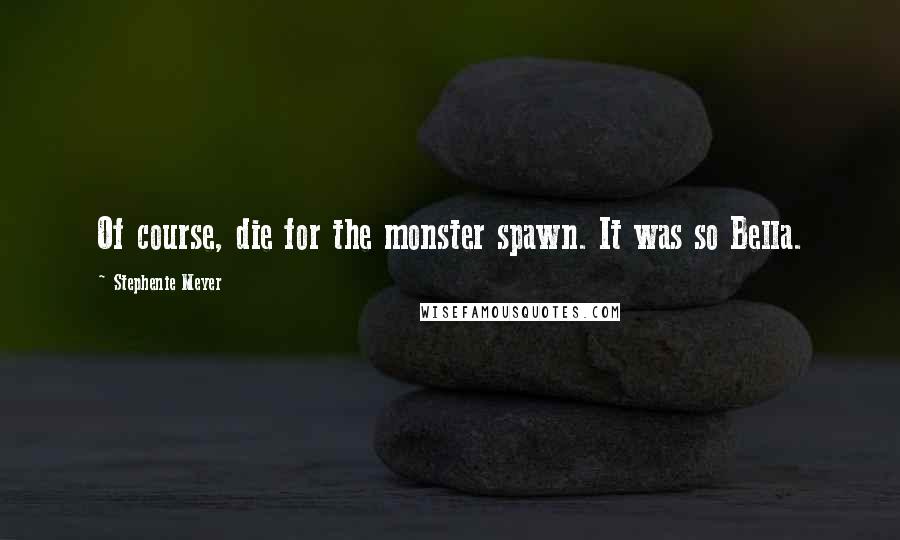 Stephenie Meyer Quotes: Of course, die for the monster spawn. It was so Bella.