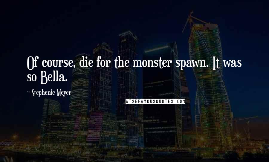 Stephenie Meyer Quotes: Of course, die for the monster spawn. It was so Bella.