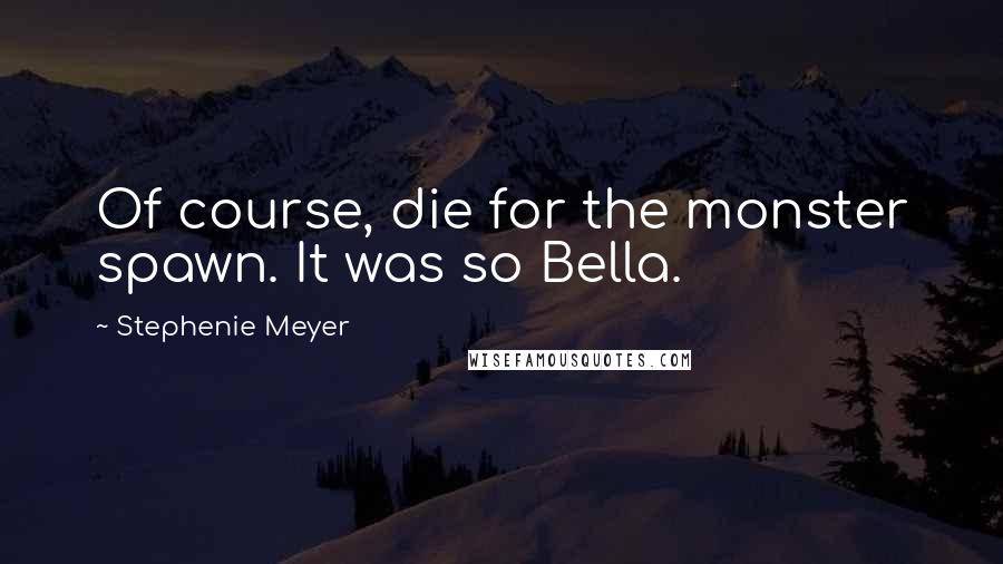 Stephenie Meyer Quotes: Of course, die for the monster spawn. It was so Bella.