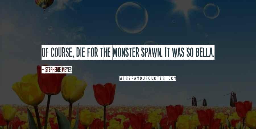 Stephenie Meyer Quotes: Of course, die for the monster spawn. It was so Bella.