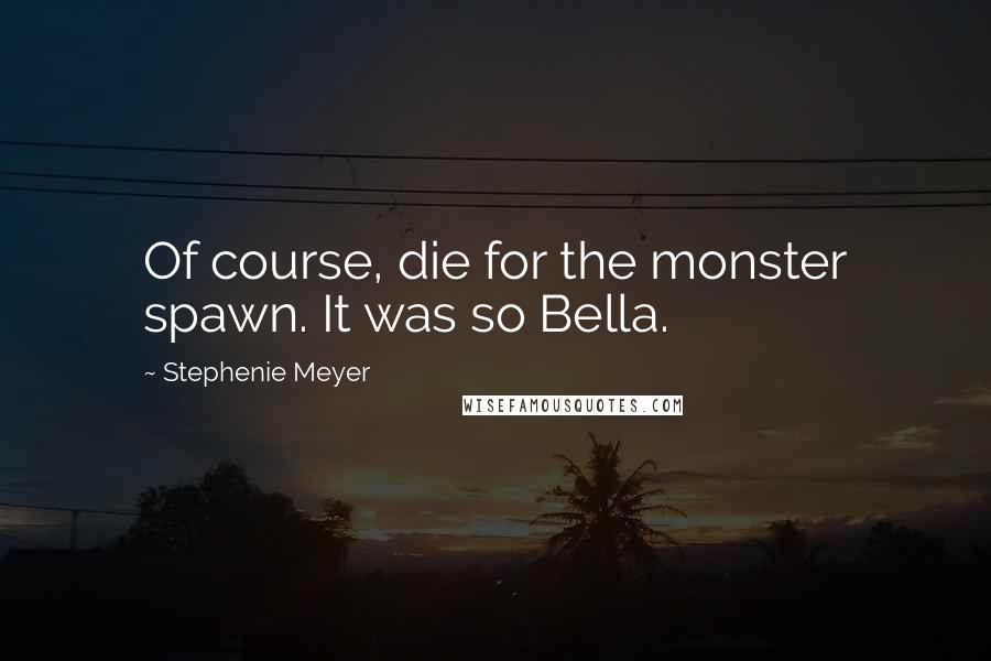 Stephenie Meyer Quotes: Of course, die for the monster spawn. It was so Bella.