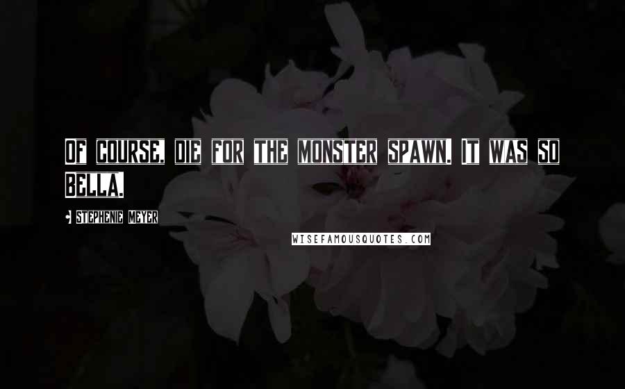 Stephenie Meyer Quotes: Of course, die for the monster spawn. It was so Bella.